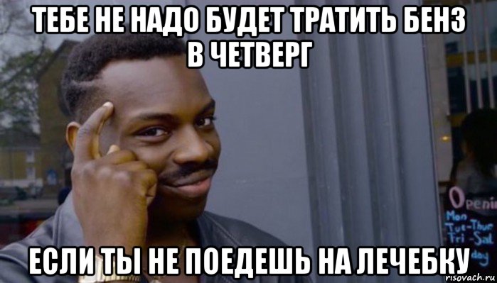 тебе не надо будет тратить бенз в четверг если ты не поедешь на лечебку, Мем Не делай не будет