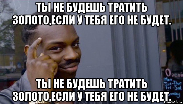 ты не будешь тратить золото,если у тебя его не будет. ты не будешь тратить золото,если у тебя его не будет., Мем Не делай не будет