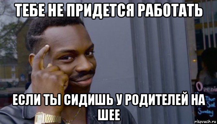 тебе не придется работать если ты сидишь у родителей на шее, Мем Не делай не будет