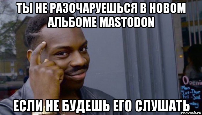 ты не разочаруешься в новом альбоме mastodon если не будешь его слушать, Мем Не делай не будет