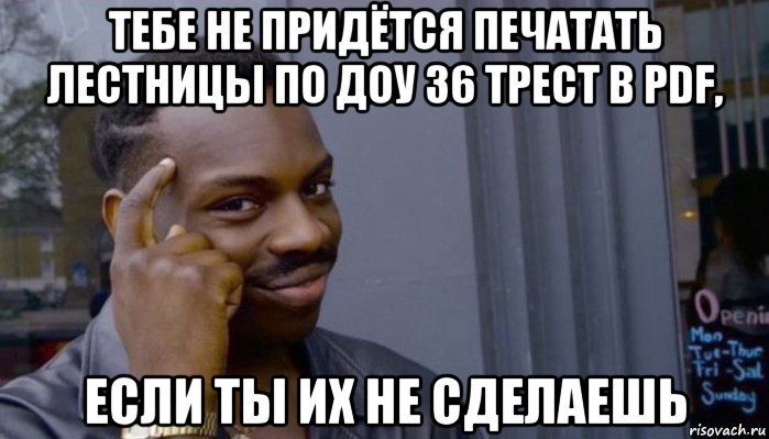 тебе не придётся печатать лестницы по доу 36 трест в pdf, если ты их не сделаешь, Мем Не делай не будет