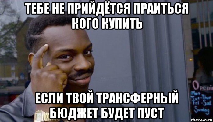 тебе не прийдётся праиться кого купить если твой трансферный бюджет будет пуст, Мем Не делай не будет