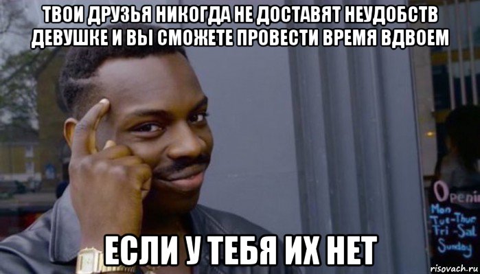 твои друзья никогда не доставят неудобств девушке и вы сможете провести время вдвоем если у тебя их нет, Мем Не делай не будет