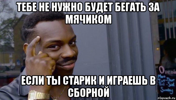 тебе не нужно будет бегать за мячиком если ты старик и играешь в сборной, Мем Не делай не будет