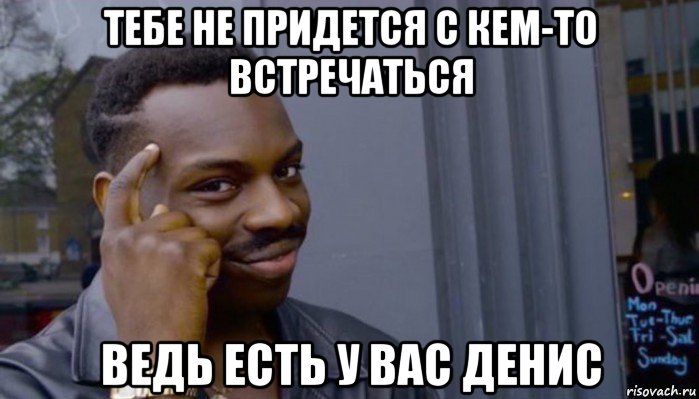 тебе не придется с кем-то встречаться ведь есть у вас денис, Мем Не делай не будет