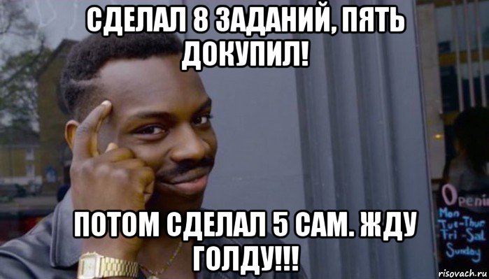 сделал 8 заданий, пять докупил! потом сделал 5 сам. жду голду!!!, Мем Не делай не будет