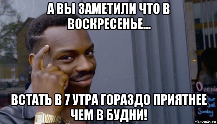 а вы заметили что в воскресенье... встать в 7 утра гораздо приятнее чем в будни!, Мем Не делай не будет