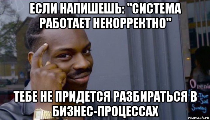 если напишешь: "система работает некорректно" тебе не придется разбираться в бизнес-процессах, Мем Не делай не будет