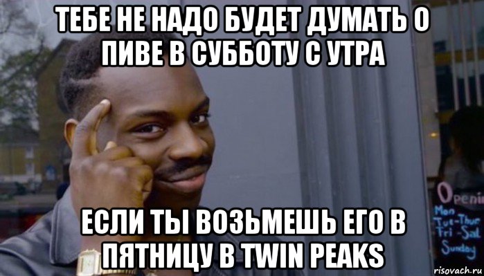 тебе не надо будет думать о пиве в субботу с утра если ты возьмешь его в пятницу в twin peaks, Мем Не делай не будет