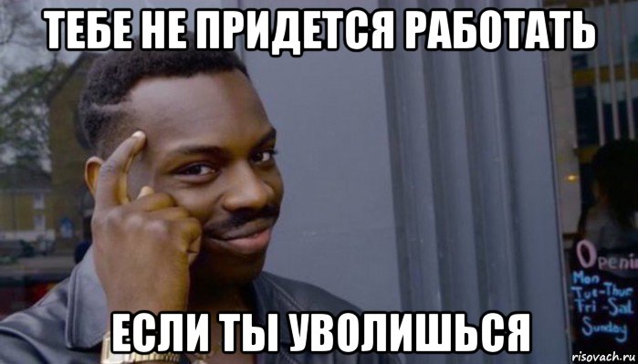 тебе не придется работать если ты уволишься, Мем Не делай не будет