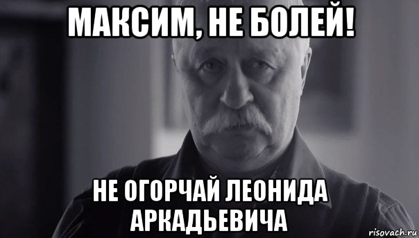 максим, не болей! не огорчай леонида аркадьевича, Мем Не огорчай Леонида Аркадьевича