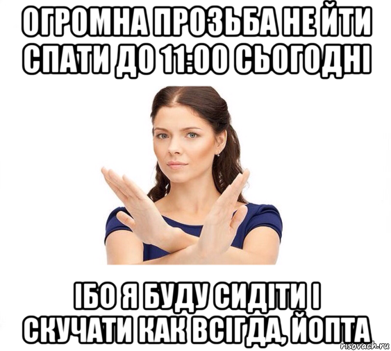 огромна прозьба не йти спати до 11:00 сьогодні ібо я буду сидіти і скучати как всігда, йопта