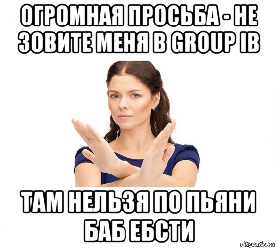 огромная просьба - не зовите меня в group ib там нельзя по пьяни баб ебсти