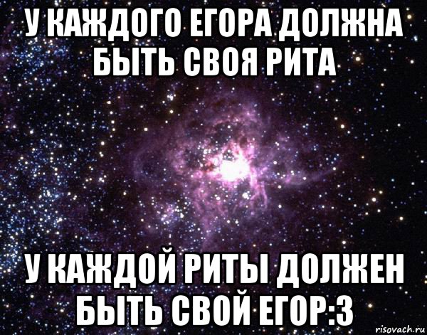 у каждого егора должна быть своя рита у каждой риты должен быть свой егор:3