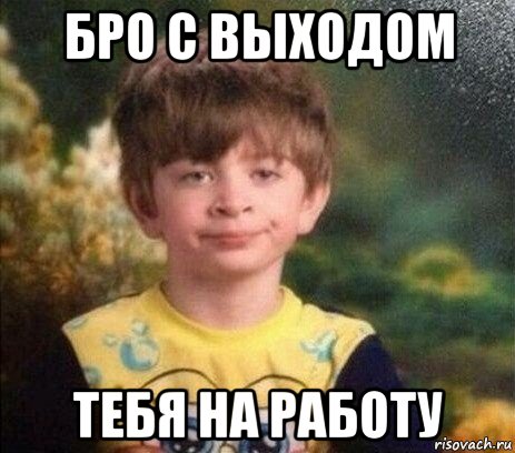 бро с выходом тебя на работу