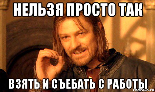 нельзя просто так взять и съебать с работы, Мем Нельзя просто так взять и (Боромир мем)