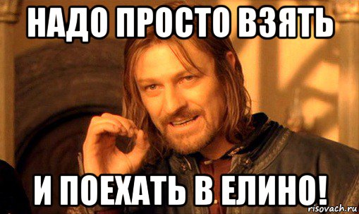 надо просто взять и поехать в елино!, Мем Нельзя просто так взять и (Боромир мем)