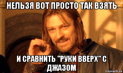 нельзя вот просто так взять и сравнить "руки вверх" с джазом, Мем Нельзя просто так взять и (Боромир мем)