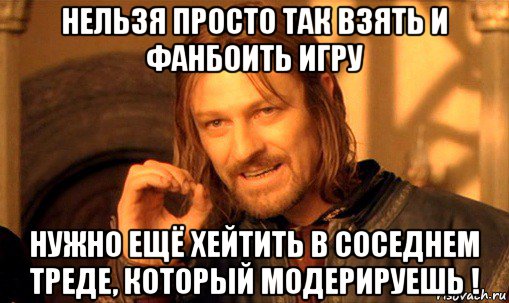 нельзя просто так взять и фанбоить игру нужно ещё хейтить в соседнем треде, который модерируешь !, Мем Нельзя просто так взять и (Боромир мем)