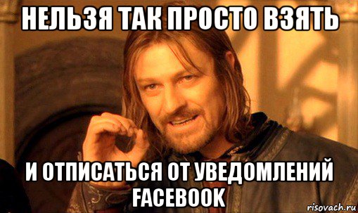 нельзя так просто взять и отписаться от уведомлений facebook, Мем Нельзя просто так взять и (Боромир мем)