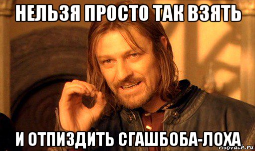 нельзя просто так взять и отпиздить сгашбоба-лоха, Мем Нельзя просто так взять и (Боромир мем)