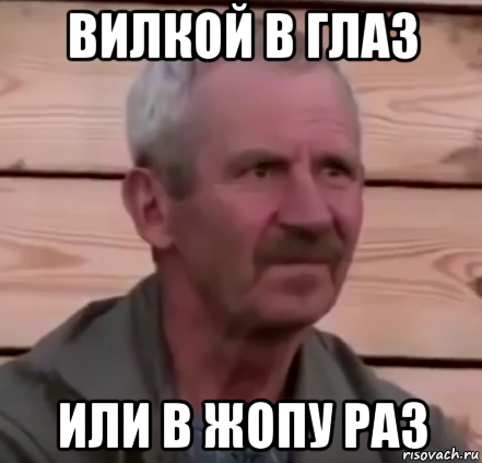 вилкой в глаз или в жопу раз