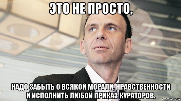 это не просто, надо забыть о всякой морали, нравственности и исполнить любой приказ кураторов.