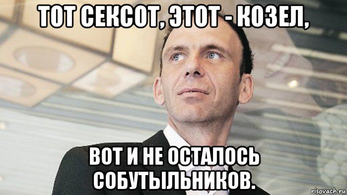 тот сексот, этот - козел, вот и не осталось собутыльников.