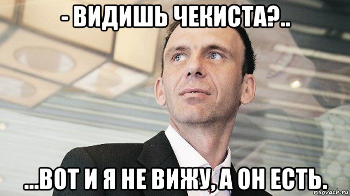 - видишь чекиста?.. ...вот и я не вижу, а он есть.