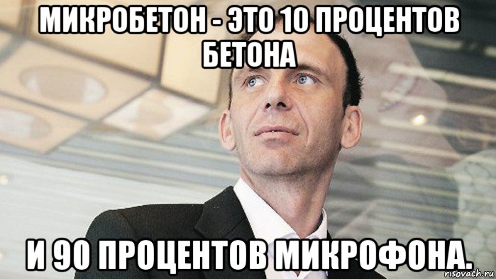 микробетон - это 10 процентов бетона и 90 процентов микрофона.