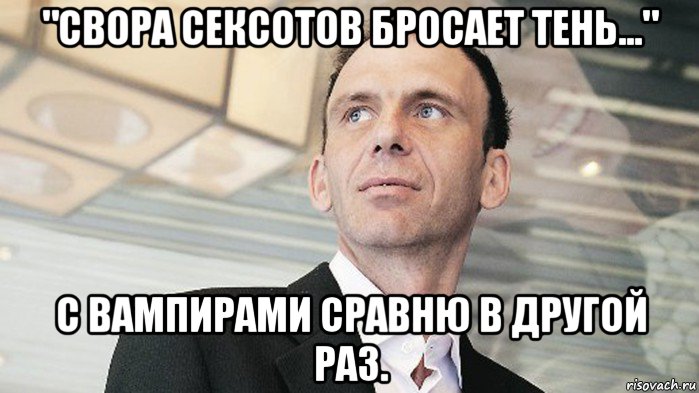 "свора сексотов бросает тень..." с вампирами сравню в другой раз.