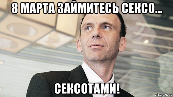 8 марта займитесь сексо... сексотами!