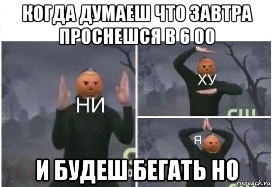 когда думаеш что завтра проснешся в 6 00 и будеш бегать но, Мем  Ни ху Я