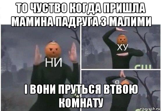 то чуство когда пришла мамина падруга з малими і вони пруться втвою комнату, Мем  Ни ху Я