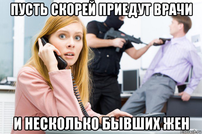 пусть скорей приедут врачи и несколько бывших жен