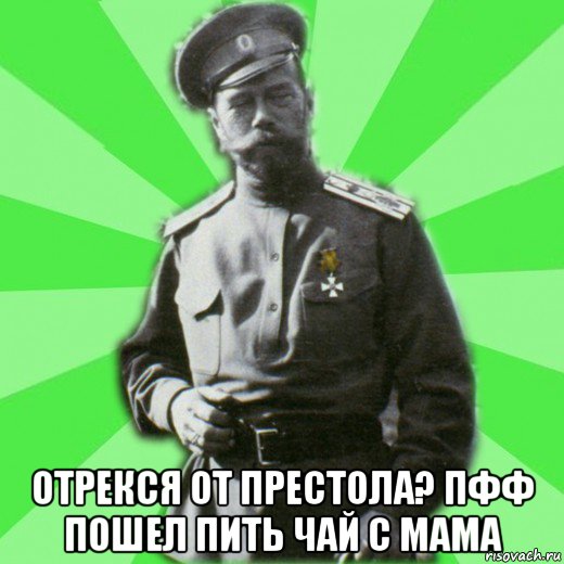  отрекся от престола? пфф пошел пить чай с мама