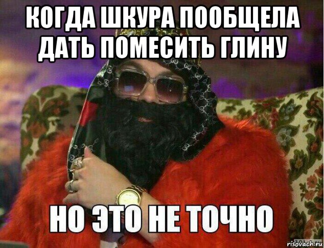 когда шкура пообщела дать помесить глину 