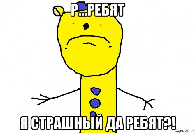 р...ребят я страшный да ребят?!