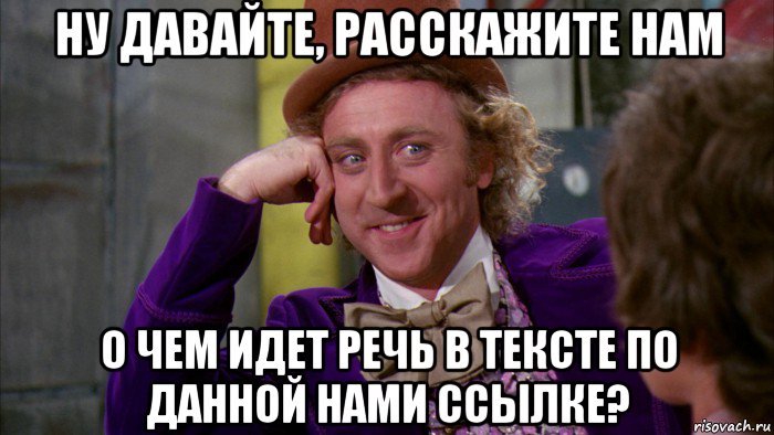 ну давайте, расскажите нам о чем идет речь в тексте по данной нами ссылке?, Мем Ну давай расскажи (Вилли Вонка)