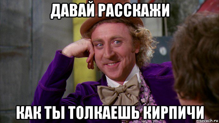 давай расскажи как ты толкаешь кирпичи, Мем Ну давай расскажи (Вилли Вонка)