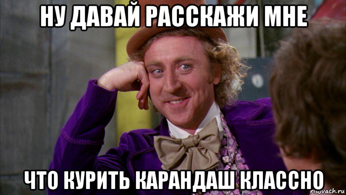 ну давай расскажи мне что курить карандаш классно, Мем Ну давай расскажи (Вилли Вонка)