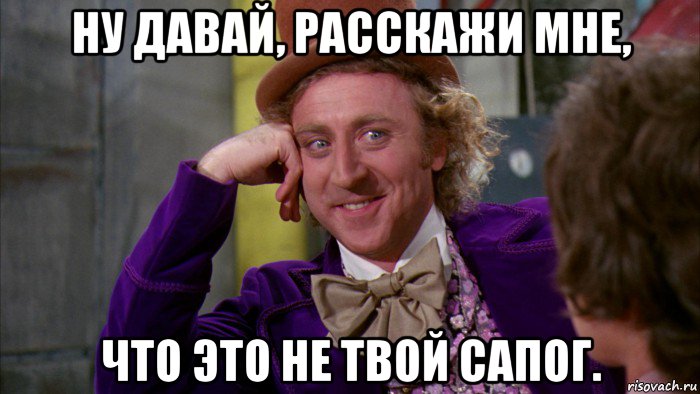 ну давай, расскажи мне, что это не твой сапог., Мем Ну давай расскажи (Вилли Вонка)