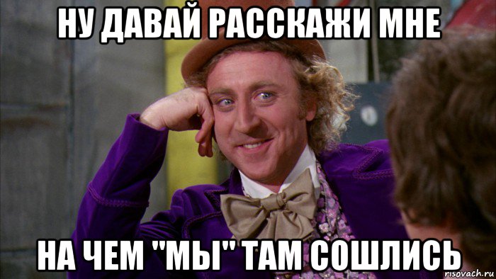 ну давай расскажи мне на чем "мы" там сошлись, Мем Ну давай расскажи (Вилли Вонка)