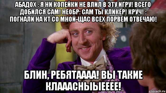 абадох : я ни копейки не влил в эту игру! всего добился сам! необр: сам ты кликер! круч! : погнали на кт со мной-щас всех порвем отвечаю! блин, ребятаааа! вы такие клааасныыееее!, Мем Ну давай расскажи (Вилли Вонка)