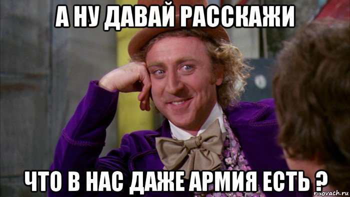 а ну давай расскажи что в нас даже армия есть ?, Мем Ну давай расскажи (Вилли Вонка)