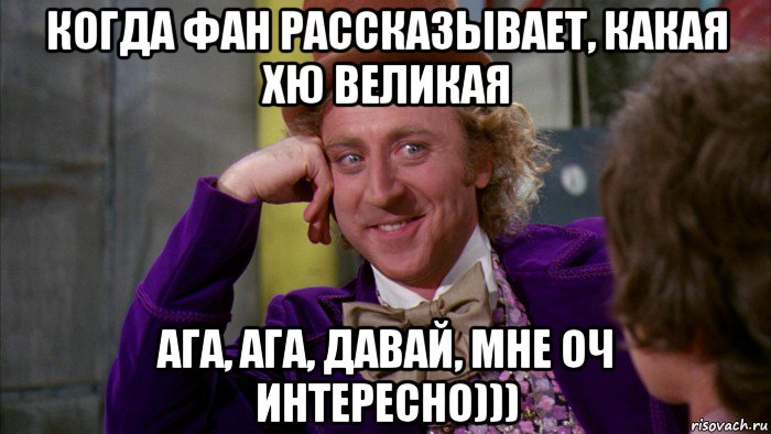 когда фан рассказывает, какая хю великая ага, ага, давай, мне оч интересно))), Мем Ну давай расскажи (Вилли Вонка)