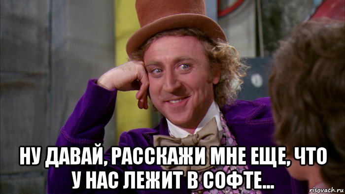  ну давай, расскажи мне еще, что у нас лежит в софте..., Мем Ну давай расскажи (Вилли Вонка)