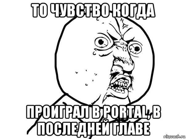 то чувство когда проиграл в portal, в последней главе