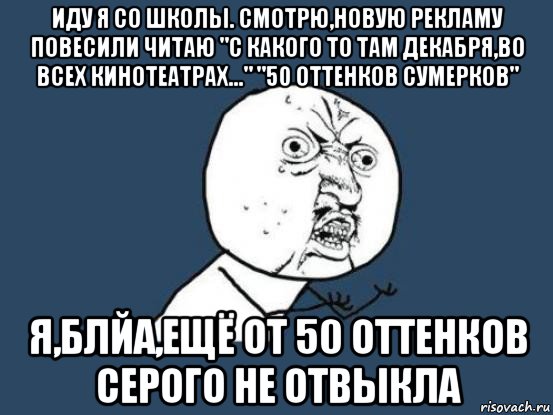 иду я со школы. смотрю,новую рекламу повесили читаю "с какого то там декабря,во всех кинотеатрах..." "50 оттенков сумерков" я,блйа,ещё от 50 оттенков серого не отвыкла, Мем Ну почему