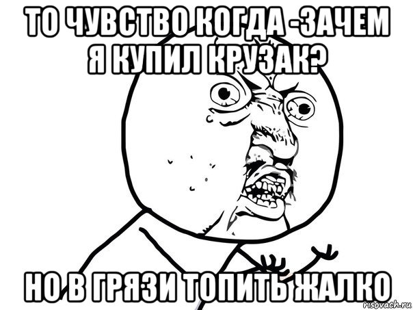 то чувство когда -зачем я купил крузак? но в грязи топить жалко, Мем Ну почему (белый фон)